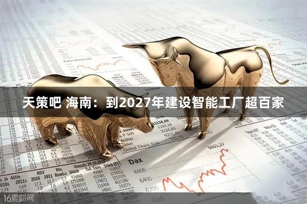 天策吧 海南：到2027年建设智能工厂超百家