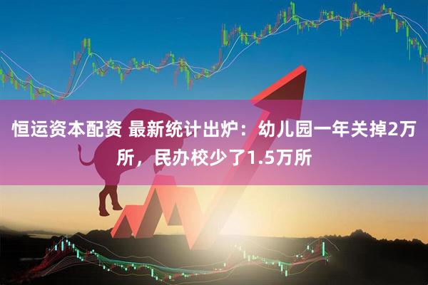 恒运资本配资 最新统计出炉：幼儿园一年关掉2万所，民办校少了1.5万所