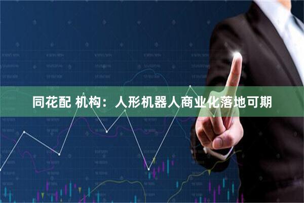 同花配 机构：人形机器人商业化落地可期