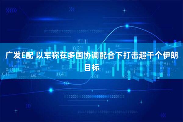 广发E配 以军称在多国协调配合下打击超千个伊朗目标