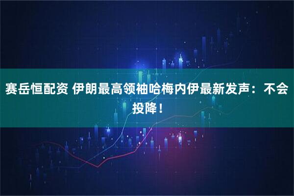 赛岳恒配资 伊朗最高领袖哈梅内伊最新发声：不会投降！