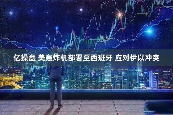 亿操盘 美轰炸机部署至西班牙 应对伊以冲突