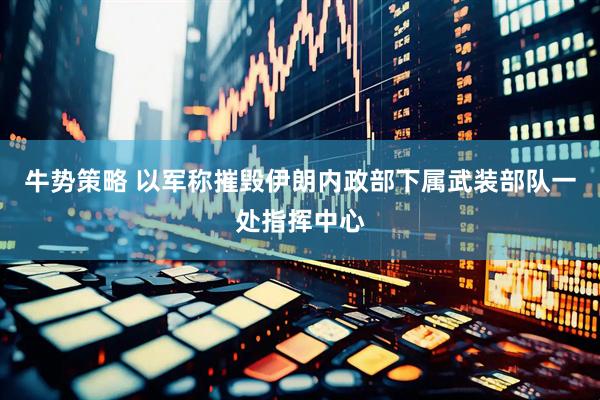 牛势策略 以军称摧毁伊朗内政部下属武装部队一处指挥中心