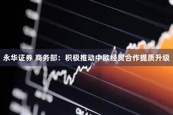永华证券 商务部：积极推动中欧经贸合作提质升级