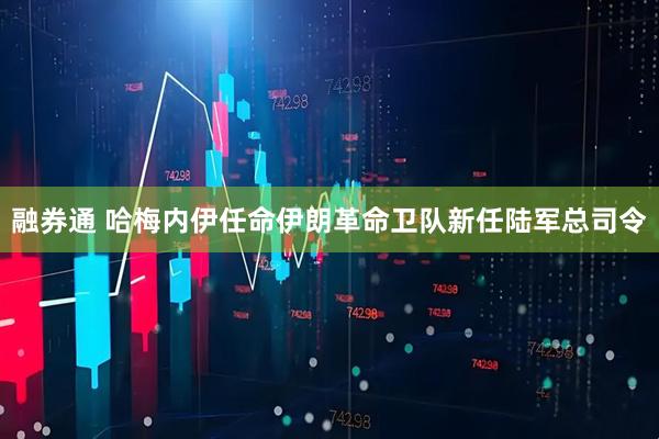 融券通 哈梅内伊任命伊朗革命卫队新任陆军总司令
