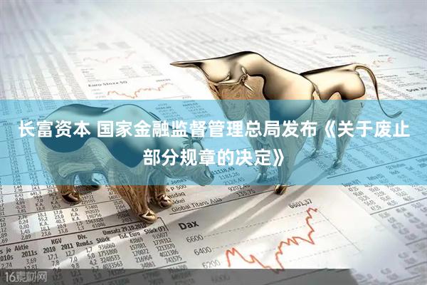 长富资本 国家金融监督管理总局发布《关于废止部分规章的决定》