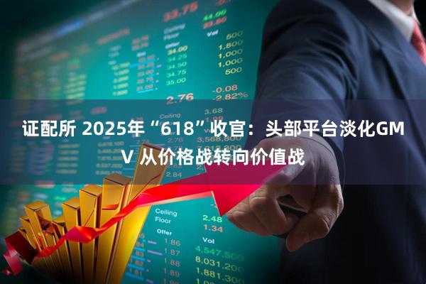 证配所 2025年“618”收官：头部平台淡化GMV 从价格战转向价值战
