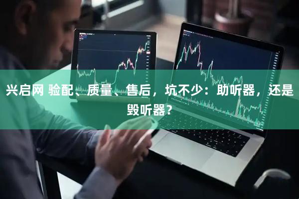 兴启网 验配、质量、售后，坑不少：助听器，还是毁听器？