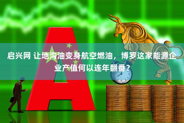 启兴网 让地沟油变身航空燃油，博罗这家能源企业产值何以连年翻番？