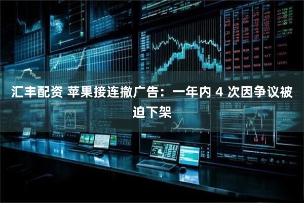 汇丰配资 苹果接连撤广告：一年内 4 次因争议被迫下架