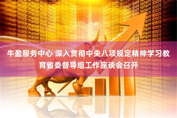 牛盈服务中心 深入贯彻中央八项规定精神学习教育省委督导组工作座谈会召开
