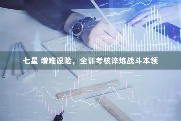 七星 增难设险，全训考核淬炼战斗本领