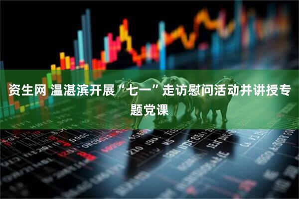 资生网 温湛滨开展“七一”走访慰问活动并讲授专题党课