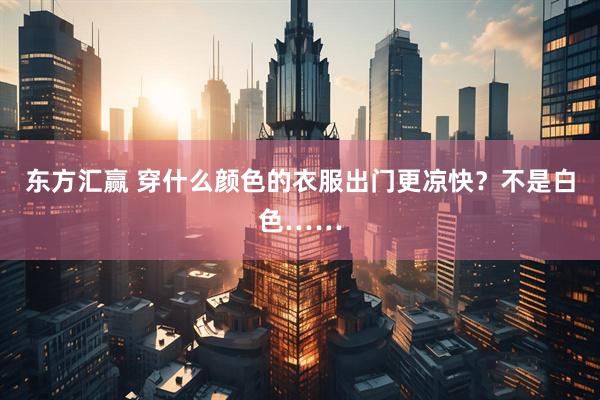 东方汇赢 穿什么颜色的衣服出门更凉快？不是白色……