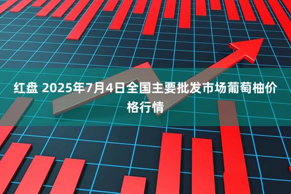 红盘 2025年7月4日全国主要批发市场葡萄柚价格行情