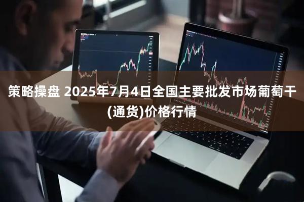 策略操盘 2025年7月4日全国主要批发市场葡萄干(通货)价格行情