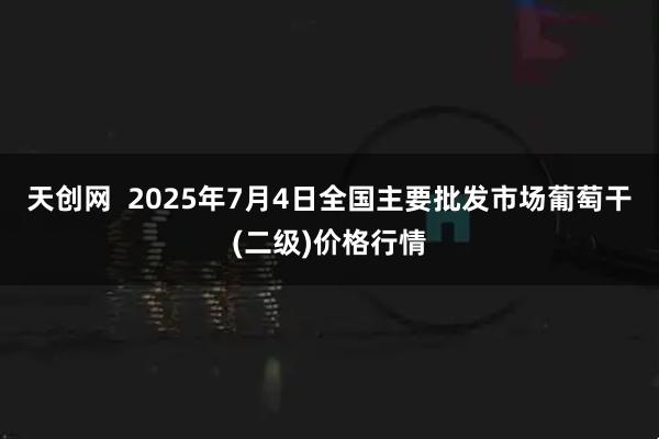天创网  2025年7月4日全国主要批发市场葡萄干(二级)价格行情