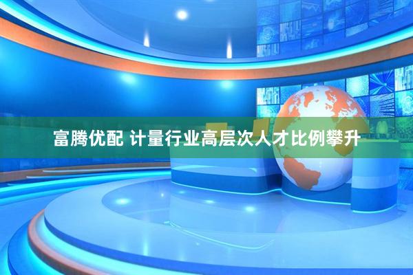 富腾优配 计量行业高层次人才比例攀升