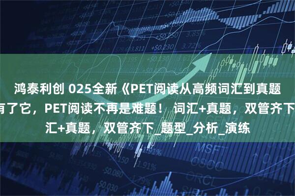 鸿泰利创 025全新《PET阅读从高频词汇到真题突破》电子版，有了它，PET阅读不再是难题！ 词汇+真题，双管齐下_题型_分析_演练