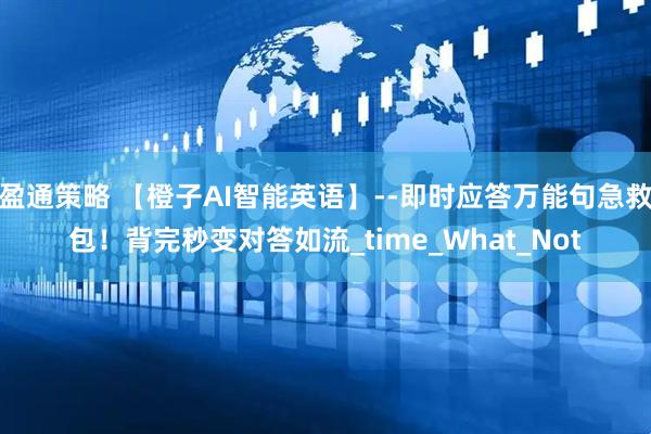 盈通策略 【橙子AI智能英语】--即时应答万能句急救包！背完秒变对答如流_time_What_Not
