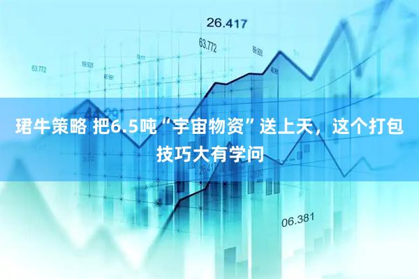 珺牛策略 把6.5吨“宇宙物资”送上天，这个打包技巧大有学问