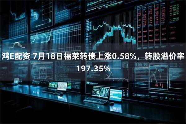 鸿E配资 7月18日福莱转债上涨0.58%，转股溢价率197.35%