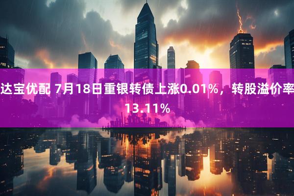 达宝优配 7月18日重银转债上涨0.01%，转股溢价率13.11%