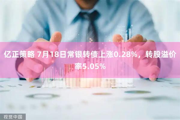 亿正策略 7月18日常银转债上涨0.28%，转股溢价率5.05%