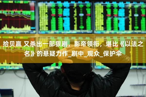 拾贝赢 又杀出一部狠剧，影帝领衔，堪比《以法之名》的悬疑力作_剧中_观众_保护伞