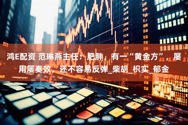 鸿E配资 范琳燕主任：肥胖，有一“黄金方”，屡用屡奏效，还不容易反弹_柴胡_枳实_郁金