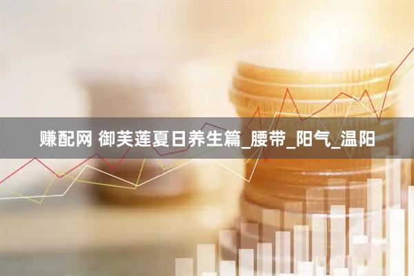 赚配网 御芙莲夏日养生篇_腰带_阳气_温阳