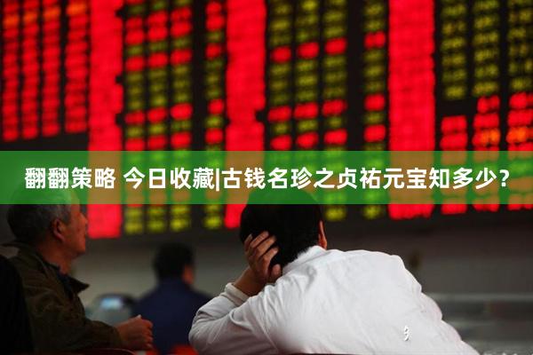 翻翻策略 今日收藏|古钱名珍之贞祐元宝知多少？