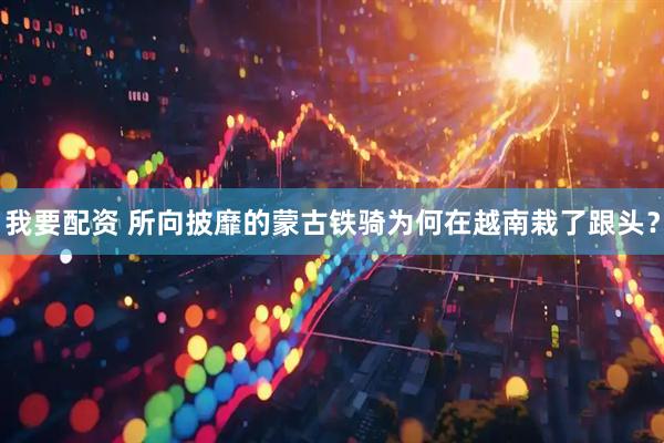 我要配资 所向披靡的蒙古铁骑为何在越南栽了跟头？