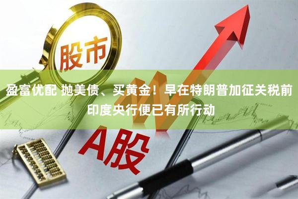 盈富优配 抛美债、买黄金！早在特朗普加征关税前 印度央行便已有所行动