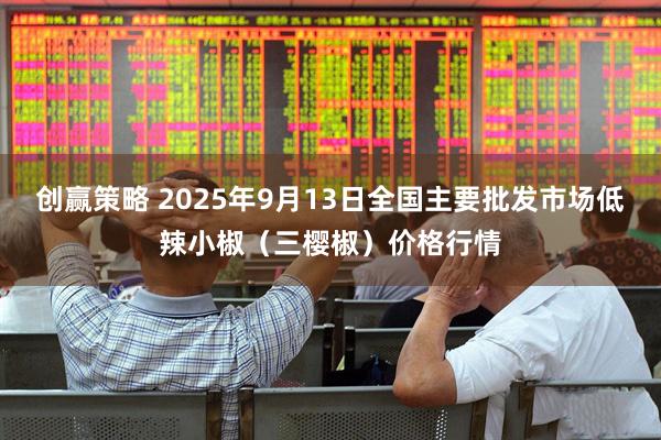 创赢策略 2025年9月13日全国主要批发市场低辣小椒（三樱椒）价格行情