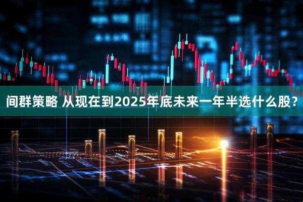 间群策略 从现在到2025年底未来一年半选什么股？