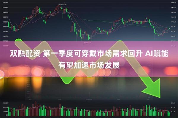 双融配资 第一季度可穿戴市场需求回升 AI赋能有望加速市场发展