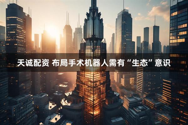 天诚配资 布局手术机器人需有“生态”意识
